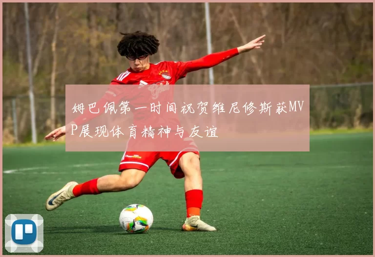 姆巴佩第一时间祝贺维尼修斯获MVP展现体育精神与友谊