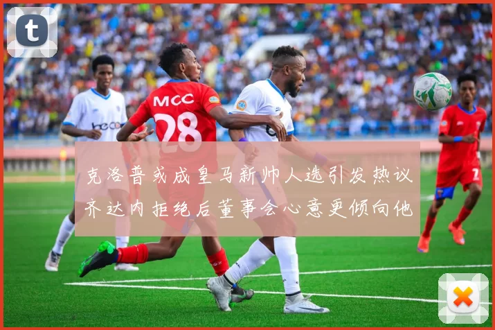 克洛普或成皇马新帅人选引发热议齐达内拒绝后董事会心意更倾向他