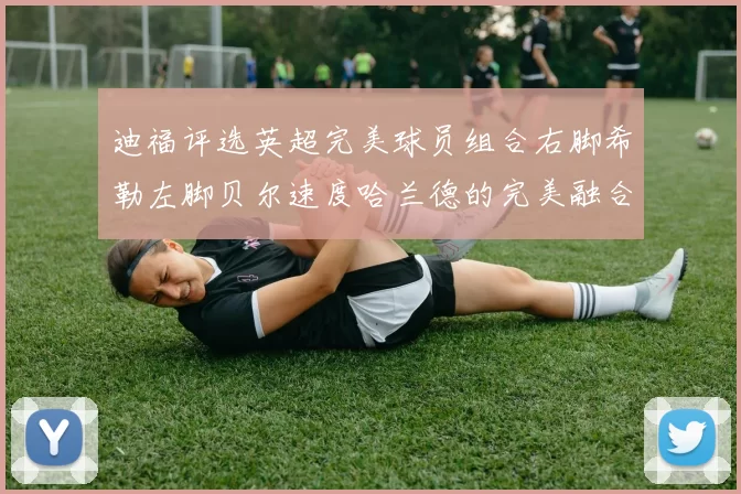 迪福评选英超完美球员组合右脚希勒左脚贝尔速度哈兰德的完美融合