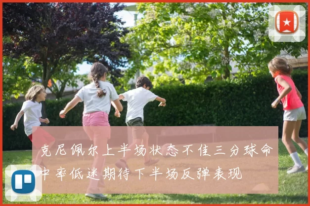 克尼佩尔上半场状态不佳三分球命中率低迷期待下半场反弹表现