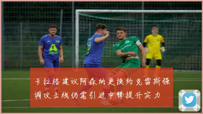 卡拉格建议阿森纳更换约克雷斯强调攻击线仍需引进中锋提升实力