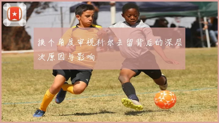 换个角度审视科尔去留背后的深层次原因与影响