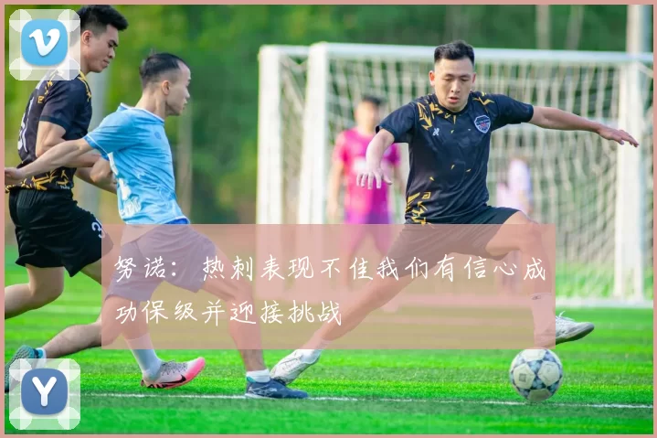 努诺：热刺表现不佳我们有信心成功保级并迎接挑战