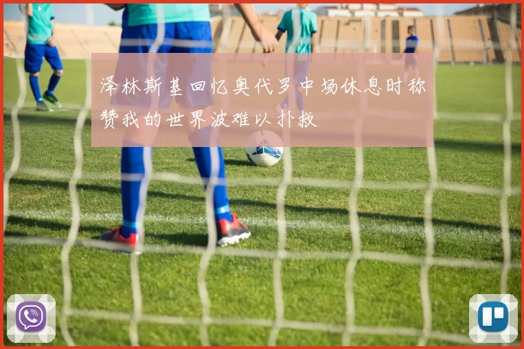 泽林斯基回忆奥代罗中场休息时称赞我的世界波难以扑救