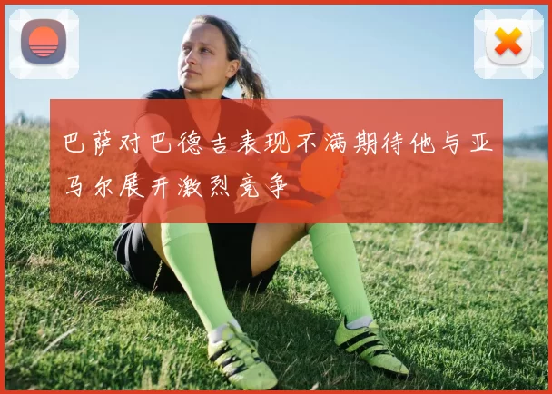 巴萨对巴德吉表现不满期待他与亚马尔展开激烈竞争