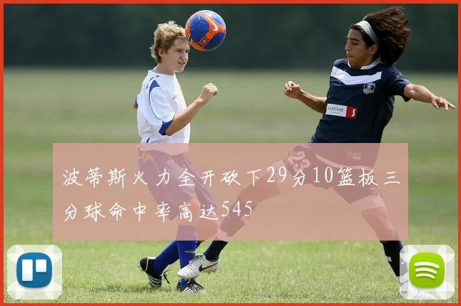 波蒂斯火力全开砍下29分10篮板三分球命中率高达545
