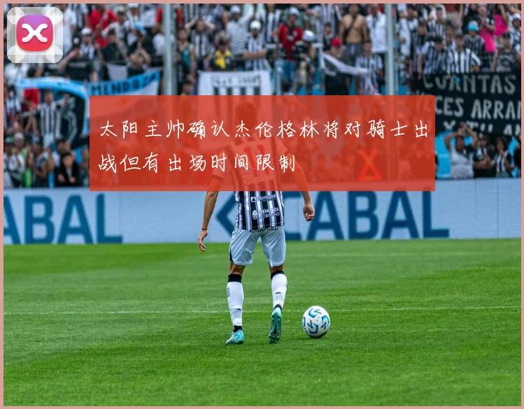 太阳主帅确认杰伦格林将对骑士出战但有出场时间限制