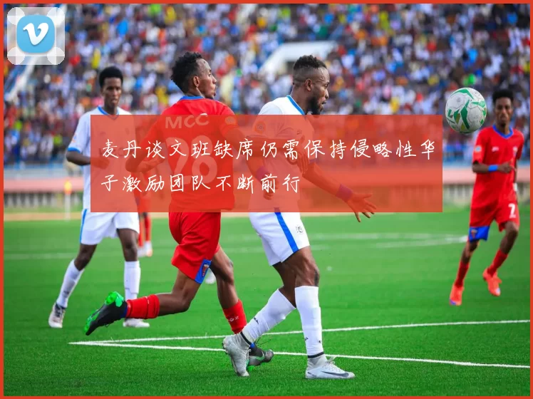 麦丹谈文班缺席仍需保持侵略性华子激励团队不断前行