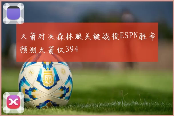火箭对决森林狼关键战役ESPN胜率预测火箭仅394