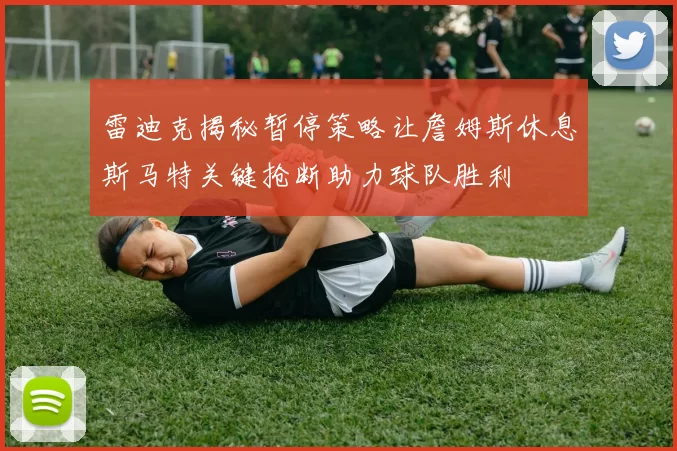 雷迪克揭秘暂停策略让詹姆斯休息斯马特关键抢断助力球队胜利