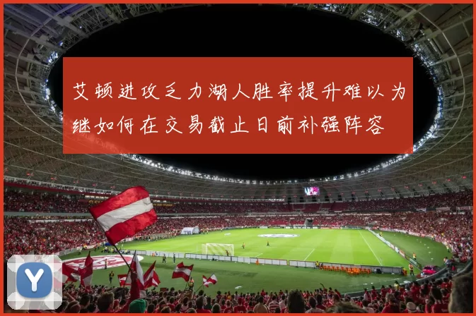 艾顿进攻乏力湖人胜率提升难以为继如何在交易截止日前补强阵容